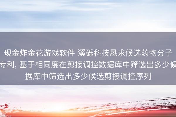 现金炸金花游戏软件 溪砾科技恳求候选药物分子筛选姿色及安装专利， 基于相同度在剪接调控数据库中筛选出多少候选剪接调控序列