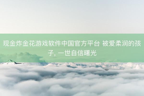 现金炸金花游戏软件中国官方平台 被爱柔润的孩子， 一世自信曙光