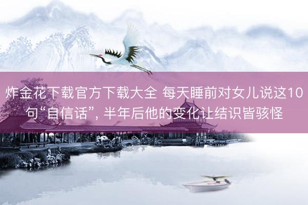 炸金花下载官方下载大全 每天睡前对女儿说这10句“自信话”， 半年后他的变化让结识皆骇怪