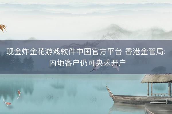 现金炸金花游戏软件中国官方平台 香港金管局: 内地客户仍可央求开户