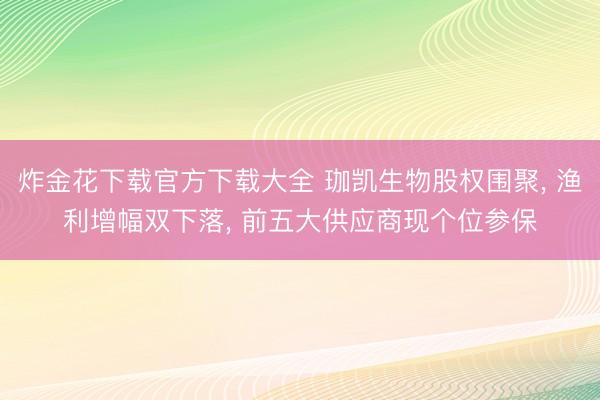 炸金花下载官方下载大全 珈凯生物股权围聚， 渔利增幅双下落， 前五大供应商现个位参保