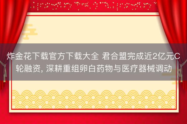 炸金花下载官方下载大全 君合盟完成近2亿元C轮融资， 深耕重组卵白药物与医疗器械调动