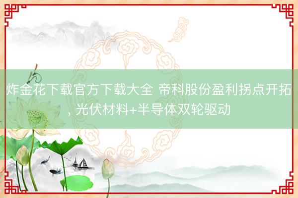 炸金花下载官方下载大全 帝科股份盈利拐点开拓, 光伏材料+半导体双轮驱动