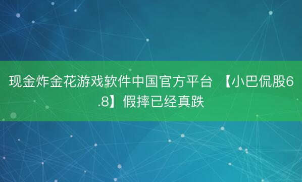 现金炸金花游戏软件中国官方平台 【小巴侃股6.8】假摔已经真跌