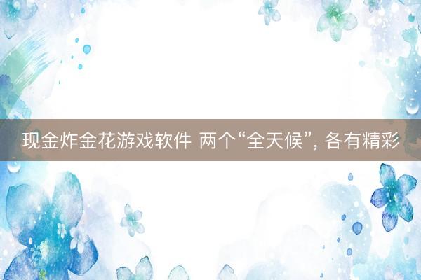 现金炸金花游戏软件 两个“全天候”， 各有精彩