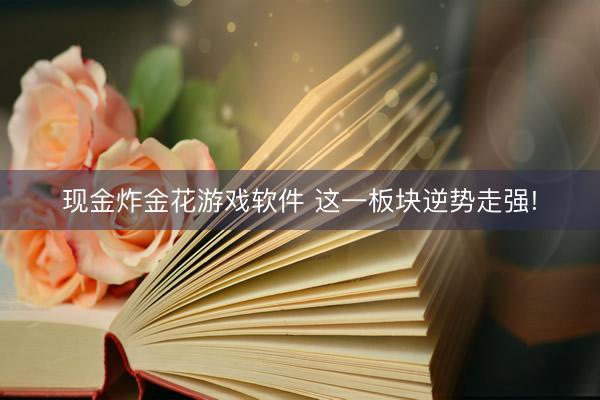 现金炸金花游戏软件 这一板块逆势走强!