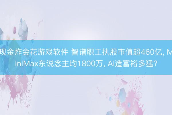 现金炸金花游戏软件 智谱职工执股市值超460亿， MiniMax东说念主均1800万， AI造富裕多猛?