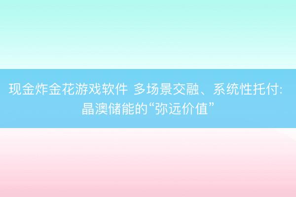 现金炸金花游戏软件 多场景交融、系统性托付: 晶澳储能的“弥远价值”