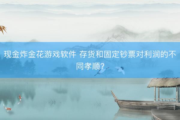 现金炸金花游戏软件 存货和固定钞票对利润的不同孝顺?