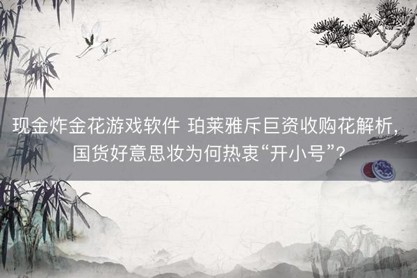 现金炸金花游戏软件 珀莱雅斥巨资收购花解析， 国货好意思妆为何热衷“开小号”?