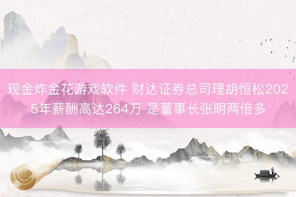 现金炸金花游戏软件 财达证券总司理胡恒松2025年薪酬高达264万 是董事长张明两倍多