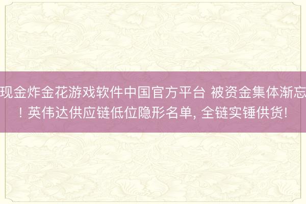 现金炸金花游戏软件中国官方平台 被资金集体渐忘! 英伟达供应链低位隐形名单， 全链实锤供货!