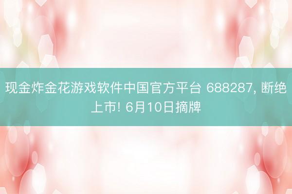 现金炸金花游戏软件中国官方平台 688287， 断绝上市! 6月10日摘牌