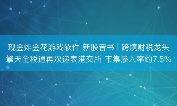 现金炸金花游戏软件 新股音书 | 跨境财税龙头擎天全税通再次递表港交所 市集渗入率约7.5%
