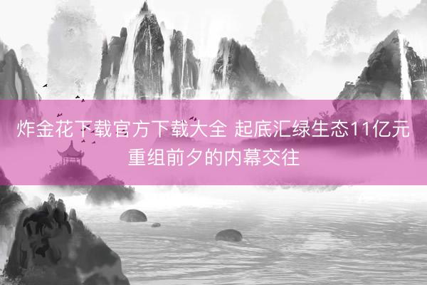 炸金花下载官方下载大全 起底汇绿生态11亿元重组前夕的内幕交往