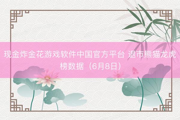 现金炸金花游戏软件中国官方平台 退市熊猫龙虎榜数据（6月8日）