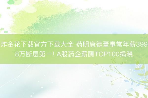 炸金花下载官方下载大全 药明康德董事常年薪3998万断层第一! A股药企薪酬TOP100揭晓