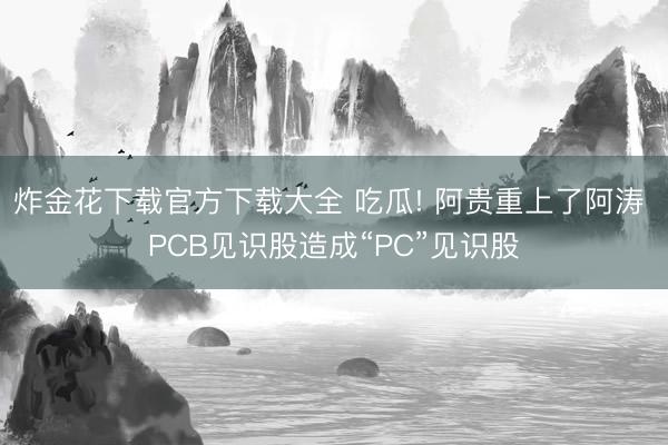 炸金花下载官方下载大全 吃瓜! 阿贵重上了阿涛 PCB见识股造成“PC”见识股