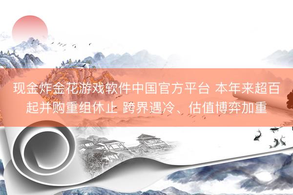 现金炸金花游戏软件中国官方平台 本年来超百起并购重组休止 跨界遇冷、估值博弈加重