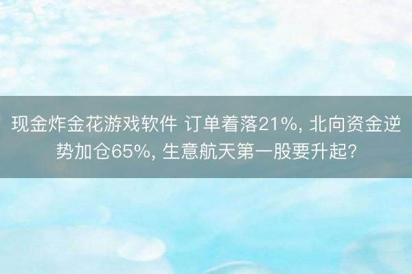 现金炸金花游戏软件 订单着落21%， 北向资金逆势加仓65%， 生意航天第一股要升起?