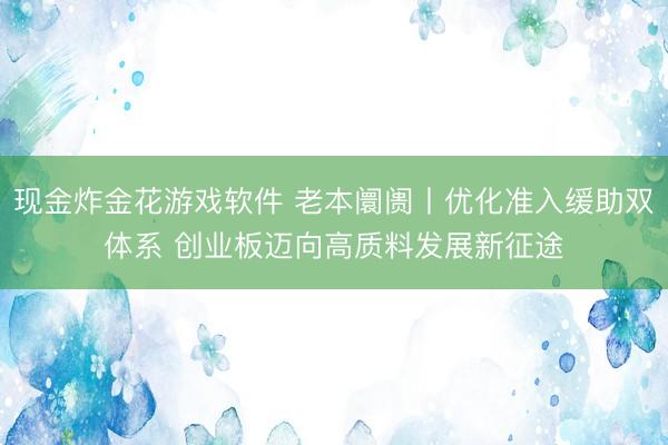 现金炸金花游戏软件 老本阛阓丨优化准入缓助双体系 创业板迈向高质料发展新征途