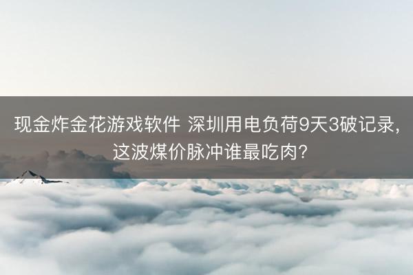 现金炸金花游戏软件 深圳用电负荷9天3破记录， 这波煤价脉冲谁最吃肉?