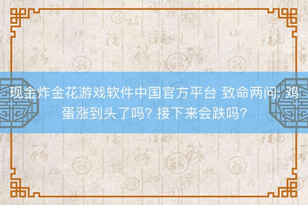 现金炸金花游戏软件中国官方平台 致命两问: 鸡蛋涨到头了吗? 接下来会跌吗?