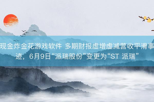 现金炸金花游戏软件 多期财报虚增虚减营收平滑事迹,6月9日“派瑞股份”变更为“ST 派瑞”
