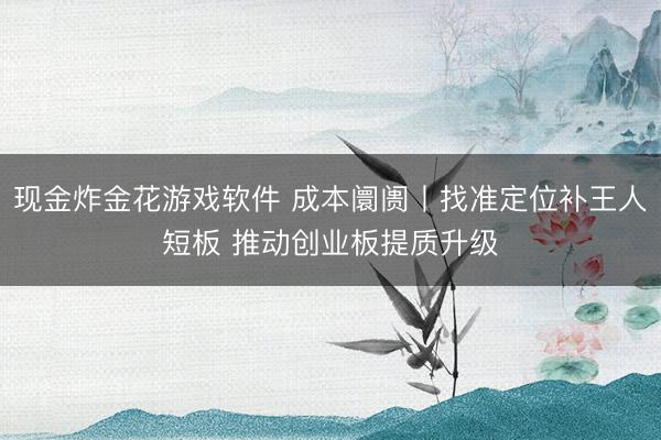 现金炸金花游戏软件 成本阛阓丨找准定位补王人短板 推动创业板提质升级