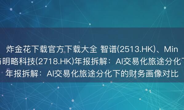炸金花下载官方下载大全 智谱(2513.HK)、MiniMax(0100.HK)与明略科技(2718.HK)年报拆解：AI交易化旅途分化下的财务画像对比