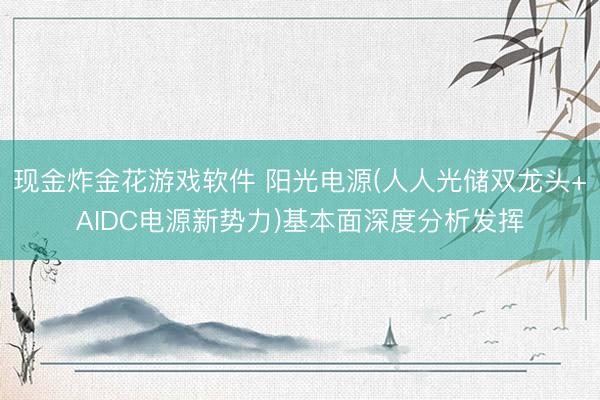 现金炸金花游戏软件 阳光电源(人人光储双龙头+AIDC电源新势力)基本面深度分析发挥