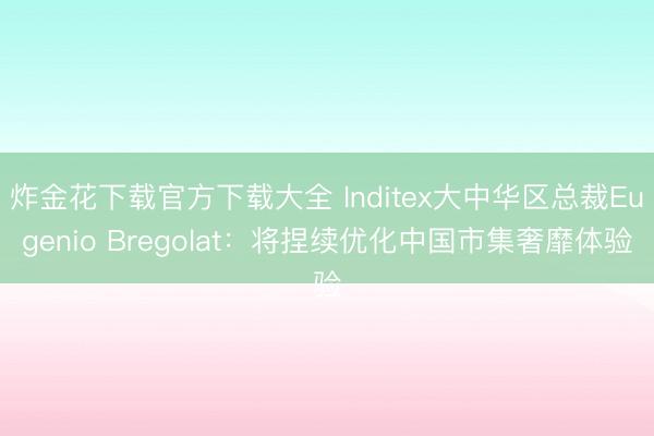 炸金花下载官方下载大全 Inditex大中华区总裁Eugenio Bregolat：将捏续优化中国市集奢靡体验