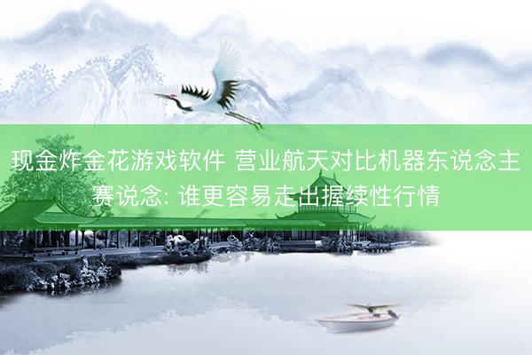 现金炸金花游戏软件 营业航天对比机器东说念主赛说念: 谁更容易走出握续性行情