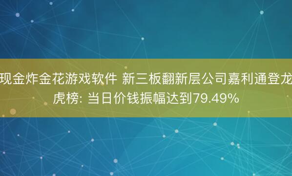 现金炸金花游戏软件 新三板翻新层公司嘉利通登龙虎榜: 当日价钱振幅达到79.49%