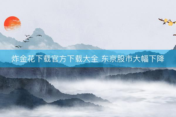 炸金花下载官方下载大全 东京股市大幅下降