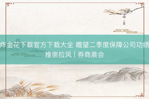 炸金花下载官方下载大全 瞻望二季度保障公司功绩推崇拉风 | 券商晨会