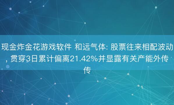 现金炸金花游戏软件 和远气体: 股票往来相配波动， 贯穿3日累计偏离21.42%并显露有关产能外传