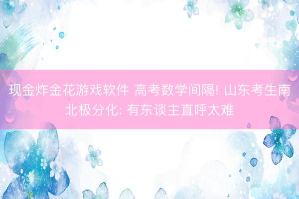 现金炸金花游戏软件 高考数学间隔! 山东考生南北极分化: 有东谈主直呼太难