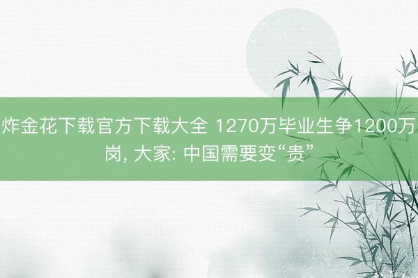 炸金花下载官方下载大全 1270万毕业生争1200万岗， 大家: 中国需要变“贵”