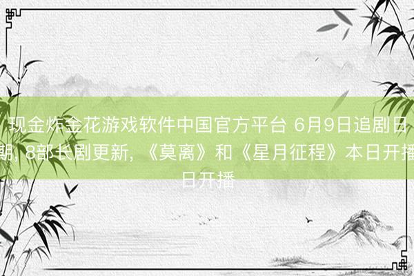 现金炸金花游戏软件中国官方平台 6月9日追剧日期， 8部长剧更新， 《莫离》和《星月征程》本日开播