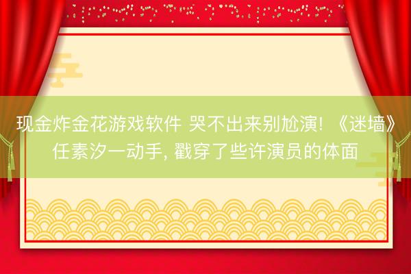 现金炸金花游戏软件 哭不出来别尬演! 《迷墙》任素汐一动手， 戳穿了些许演员的体面