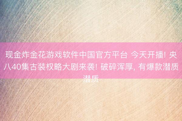现金炸金花游戏软件中国官方平台 今天开播! 央八40集古装权略大剧来袭! 破碎浑厚, 有爆款潜质