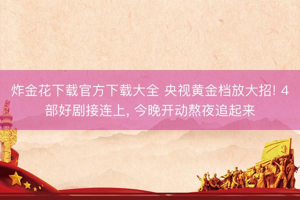 炸金花下载官方下载大全 央视黄金档放大招! 4部好剧接连上， 今晚开动熬夜追起来