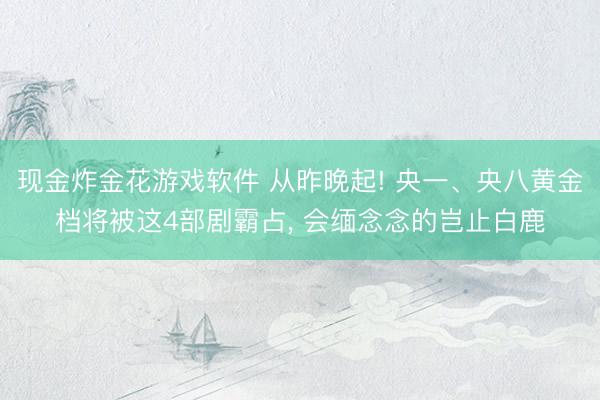 现金炸金花游戏软件 从昨晚起! 央一、央八黄金档将被这4部剧霸占， 会缅念念的岂止白鹿