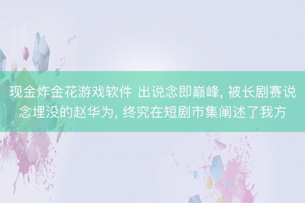 现金炸金花游戏软件 出说念即巅峰， 被长剧赛说念埋没的赵华为， 终究在短剧市集阐述了我方