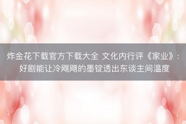 炸金花下载官方下载大全 文化内行评《家业》: 好剧能让冷飕飕的墨锭透出东谈主间温度