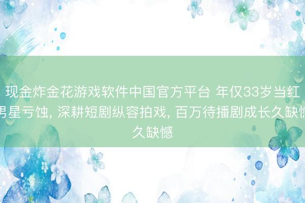 现金炸金花游戏软件中国官方平台 年仅33岁当红男星亏蚀， 深耕短剧纵容拍戏， 百万待播剧成长久缺憾