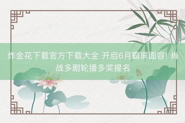 炸金花下载官方下载大全 开启6月霸屏面容! 肖战多剧轮播多奖提名