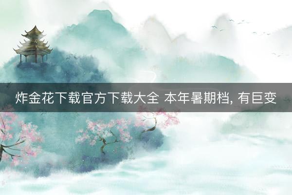 炸金花下载官方下载大全 本年暑期档， 有巨变
