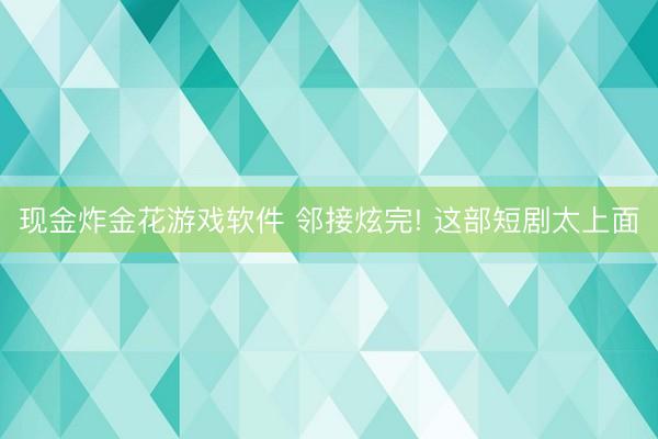 现金炸金花游戏软件 邻接炫完! 这部短剧太上面